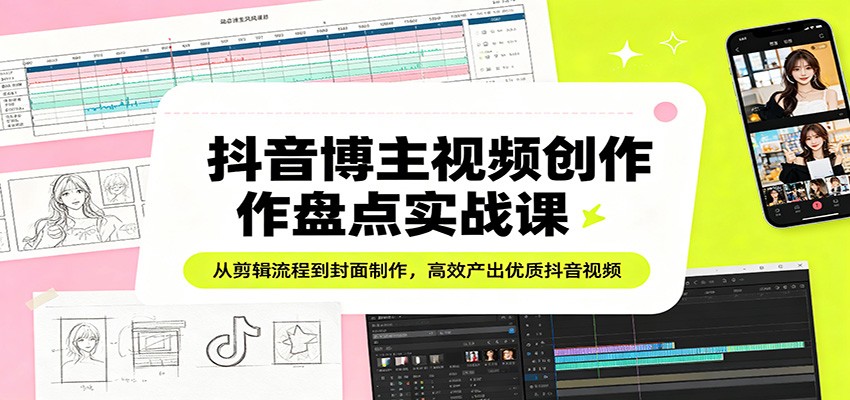 抖音博主视频创作盘点实战课：从剪辑流程到封面制作，高效产出优质抖音视频-大伟资源网
