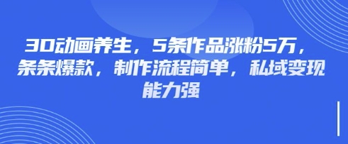 3D动画养生，5条作品涨粉5万，条条爆款，制作流程简单，私域变现能力强-大伟资源网