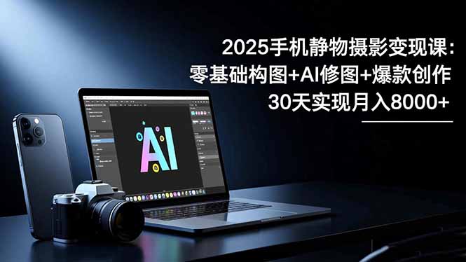 2025手机 静物摄影变现课：零基础构图+AI修图+爆款创作，30天实现月入8…-大伟资源网