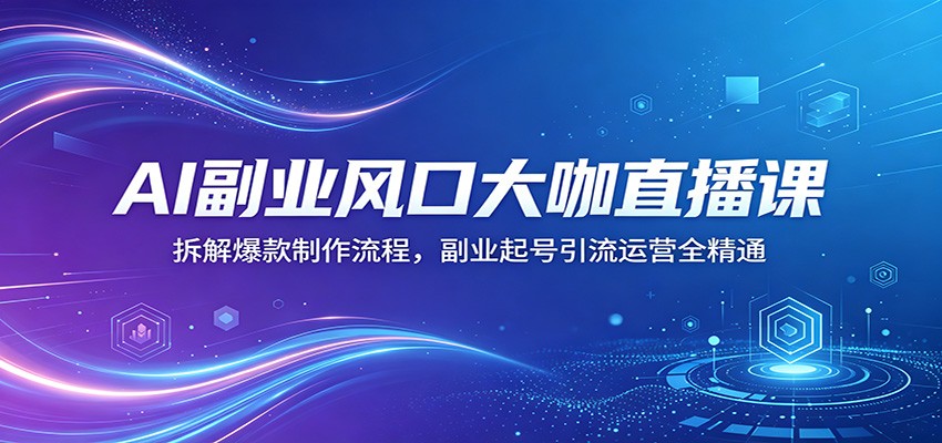 AI副业风口大咖直播课：拆解爆款制作流程，副业起号引流运营全精通-大伟资源网