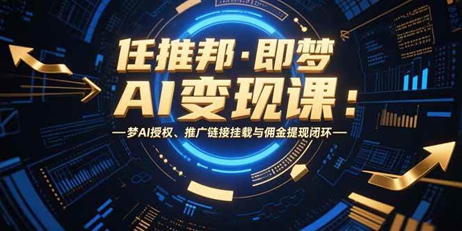 （15467期）任推邦·即梦AI变现课：梦AI授权、推广链接挂载与佣金提现闭环-大伟资源网