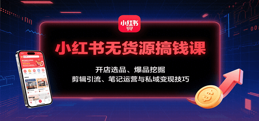小红书无货源搞钱课：开店选品、爆品挖掘，剪辑引流、笔记运营与私域变现技巧-大伟资源网