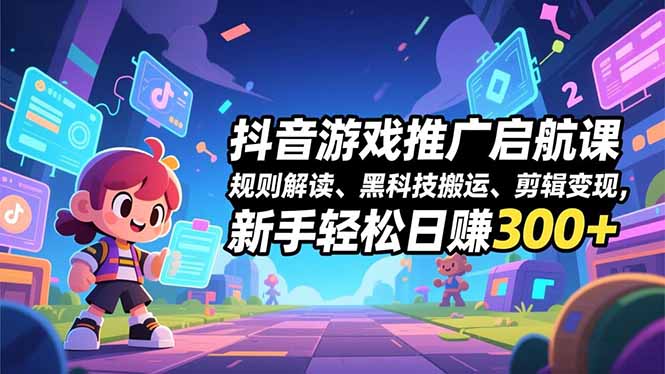 抖音游戏推广启航课，规则解读、黑科技搬运、剪辑变现，新手轻松日赚300+-大伟资源网