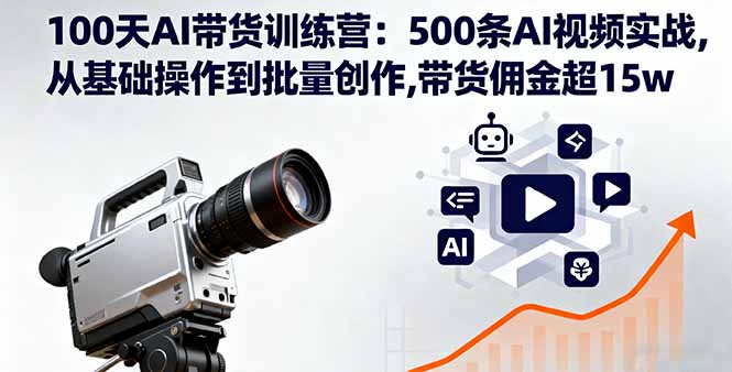 100天AI带货训练营：500条AI视频实战,从基础操作到批量创作,带货佣金超15w-大伟资源网