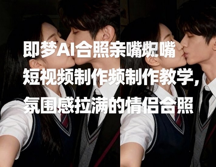 即梦AI合照亲嘴短视频制作教学，氛围感拉满的情侣合照-大伟资源网