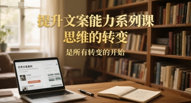 提升文案能力系列课，思维的转变，是所有转变的开始-大伟资源网