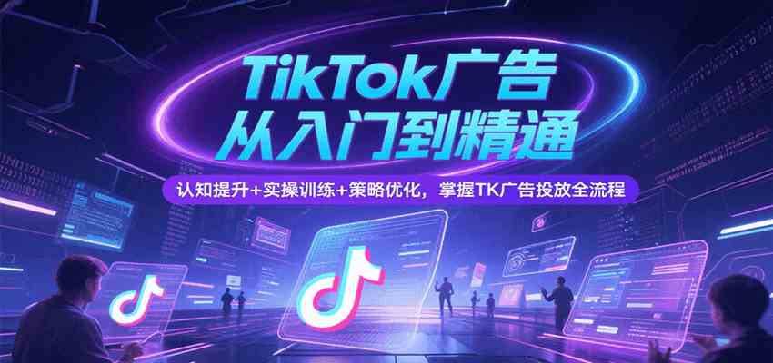 TikTok广告从入门到精通，认知提升+实操训练+策略优化，掌握TK广告投放全流程-大伟资源网