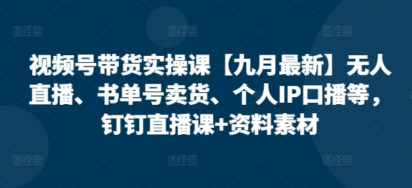视频号带货实操课【25年7月最新】无人直播、书单号卖货、个人IP口播等，钉钉直播课+资料素材-大伟资源网