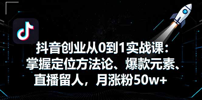 抖音创业从0到1实战课：掌握定位方法论、爆款元素、直播留人，月涨粉50w+-大伟资源网