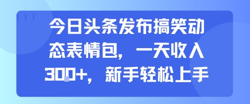 今日头条发布搞笑动态表情包，一天收入3张+，新手轻松上手-大伟资源网