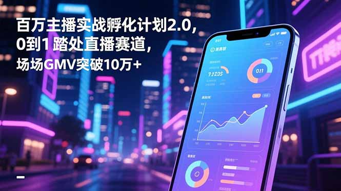 百万主播实战孵化计划2.0，0到1踏入直播赛道，场均GMV突破10万+-大伟资源网