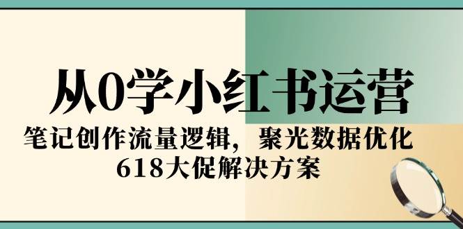 （15086期）从0学小红书运营，笔记创作流量逻辑，聚光数据优化，618大促解决方案-大伟资源网