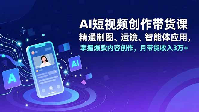 AI短视频创作带货课，精通制图、运镜、智能体应用，掌握爆款内容创作，月带货收入3万+-大伟资源网