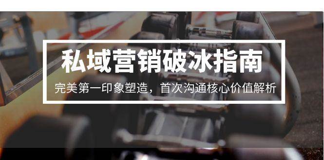 私域营销破冰指南，完美第一印象塑造，首次沟通核心价值解析-大伟资源网