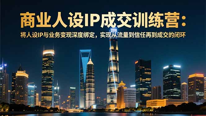 商业人设IP成交训练营-12月：将人设IP与业务变现深度绑定，从流量到信任再到成交闭环-大伟资源网