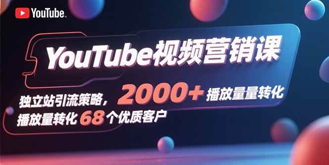 （15740期）YouTube视频营销课，独立站引流策略，2000+播放量转化68个优质客户-大伟资源网