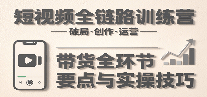 短视频全链路训练营：含破局、创作、运营、带货等多方面，详解各环节要点与实操技巧-大伟资源网