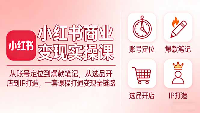 小红书商业变现实操课：从账号定位到爆款笔记，从选品开店到IP打造，一套课程打通变现全链路-大伟资源网
