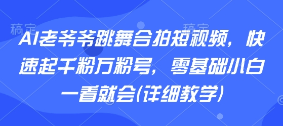 AI老爷爷跳舞合拍短视频，快速起千粉万粉号，零基础小白一看就会(详细教学)-大伟资源网