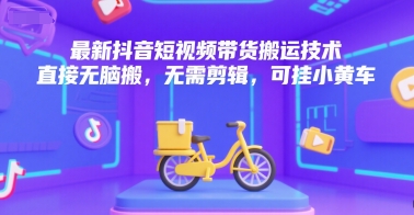 最新抖音短视频带货搬运技术，直接无脑搬，无需剪辑，可挂小黄车-大伟资源网