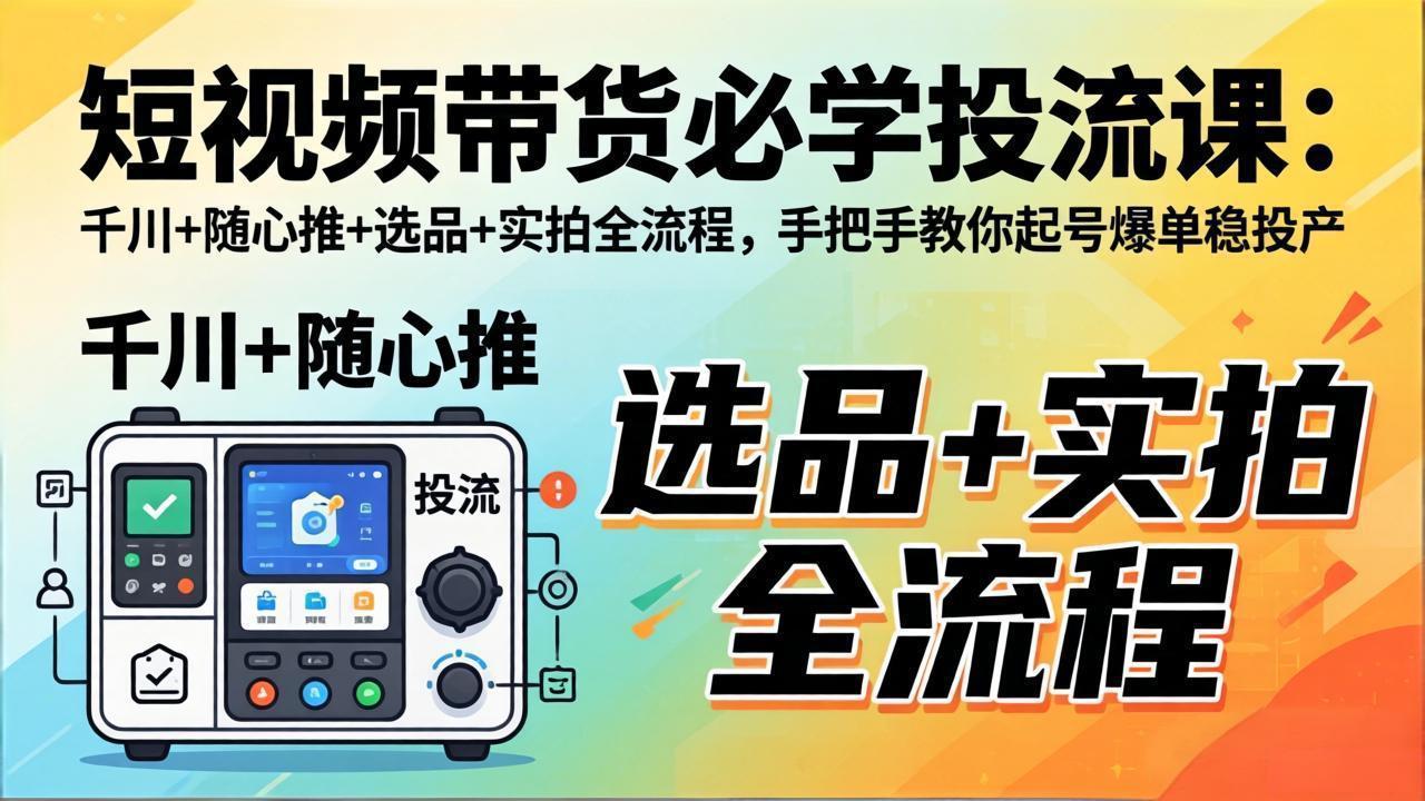 短视频带货必学投流课：千川+随心推+选品+实拍全流程，手把手教你起号爆单稳投产-大伟资源网