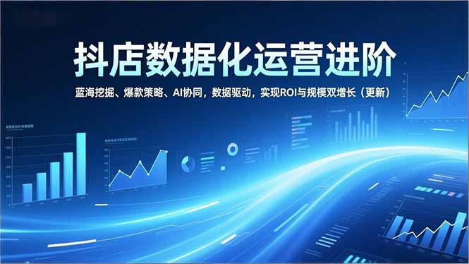 抖店数据化运营进阶，蓝海挖掘、爆款策略、AI协同，数据驱动，实现ROI与规模双增长(更新-大伟资源网