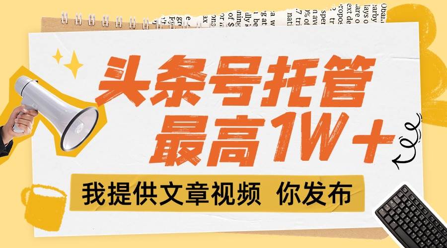（15222期）【头条号托管 】团队提供文章视频，你发布，每天5分钟，最高躺挣1W+-大伟资源网