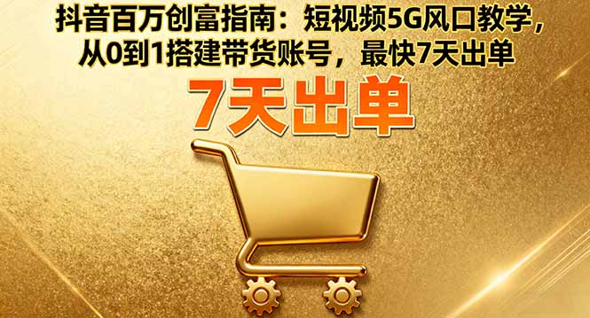 抖音百万创富指南：短视频5G风口教学，从0到1搭建带货账号，最快7天出单-大伟资源网