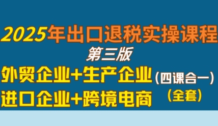 2025年出口退税实操课程，外贸企业+生产企业+进口企业+跨境电商-大伟资源网