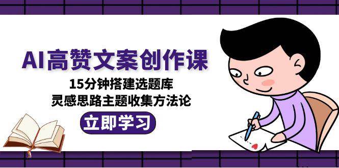（15157期）AI高赞文案创作课，15分钟搭建选题库，灵感思路主题收集方法论-大伟资源网