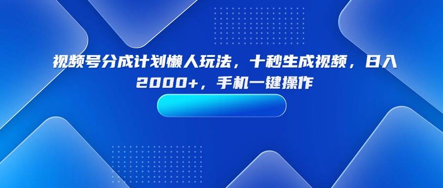（15932期）视频号分成计划懒人玩法，十秒生成视频，日入2000+，手机一键操作-大伟资源网