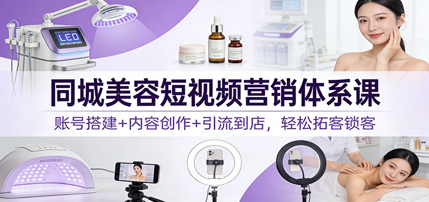 同城美容短视频营销体系课：账号搭建+内容创作+引流到店，轻松拓客锁客-大伟资源网