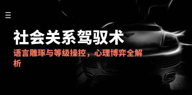 2025社会关系驾驭术，语言雕琢与等级操控，心理博弈全解析-大伟资源网