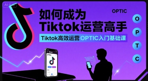 如何成为Tiktok运营高手，Tiktok高效运营OPTIC入门基础课-大伟资源网