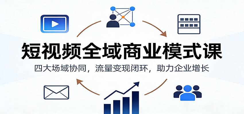 短视频全域商业模式课：四大场域协同，流量变现闭环，助力企业增长-大伟资源网