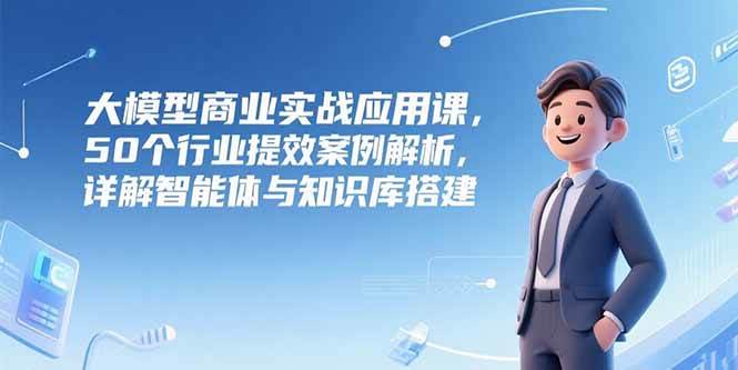 （15274期）大模型商业实战应用课，50个行业提效案例解析，详解智能体与知识库搭建-大伟资源网