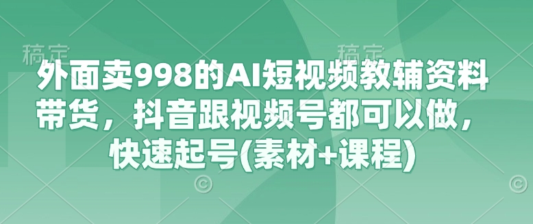 外面卖998的AI短视频教辅资料带货，抖音跟视频号都可以做，快速起号(素材+课程)-大伟资源网