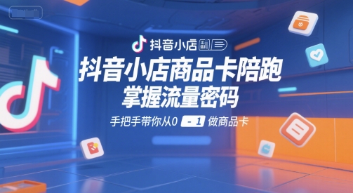 抖音小店商品卡陪跑，掌握流量密码，手把手带你从0-1做商品卡-大伟资源网