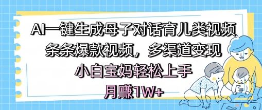 AI一键生成母子对话育儿类视频，条条爆款视频，多渠道变现，小白宝妈轻松上手，月入1W+-大伟资源网