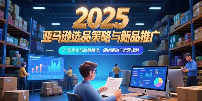 （15347期）2025亚马逊选品策略与新品推广，广告优化与政策解读，促销活动与运营规划-大伟资源网