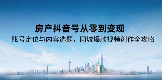 （15104期）房产抖音号从零到变现，账号定位与内容选题，同城爆款视频创作全攻略-大伟资源网