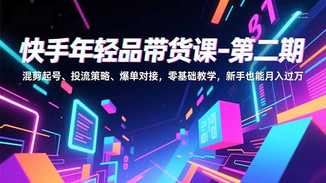 快手年轻品带货课-第二期，混剪起号、投流策略、爆单对接，零基础教学，新手也能月入过万-大伟资源网