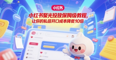 小红书聚光投放保姆级教程，让你的私信开口成本降低10倍-大伟资源网