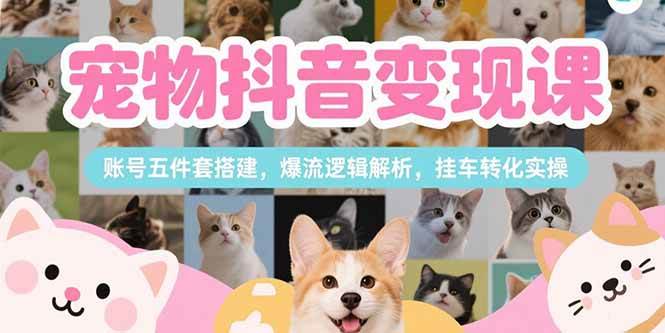 （15379期）宠物抖音变现课，账号五件套搭建，爆流逻辑解析，挂车转化实操-大伟资源网