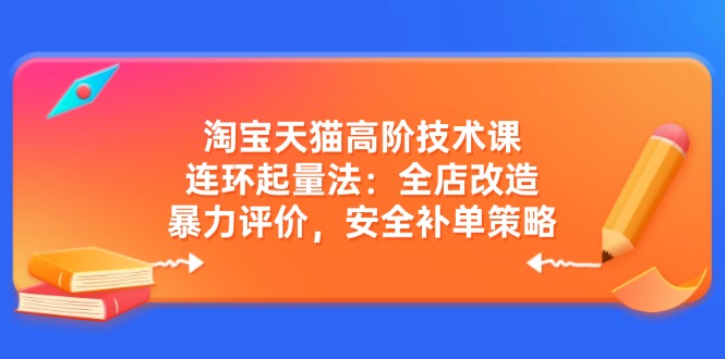 淘宝天猫高阶技术课：连环起量法：全店改造，暴力评价，安全补单策略-大伟资源网