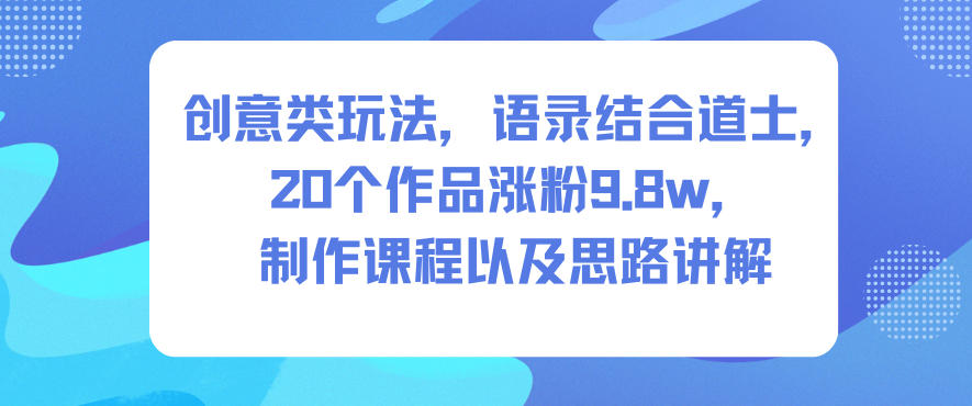 创意类玩法，语录结合道士，20个作品涨粉9.8w，制作课程以及思路讲解-大伟资源网